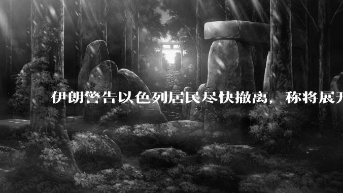 伊朗警告以色列居民尽快撤离，称将展开真正惩罚性打击，伊朗还有哪些底牌？以伊冲突会演变为中东全面战争吗？