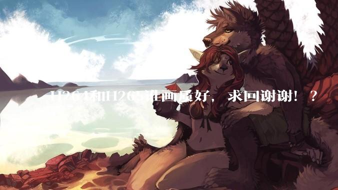 H264和H265谁画质好，求回谢谢！？