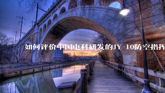 如何评价中国电科研发的JY-10防空指挥控制系统成为伊朗防空指挥系统核心？